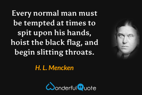 Every normal man must be tempted at times to spit upon his hands, hoist the black flag, and begin slitting throats. - H. L. Mencken quote.