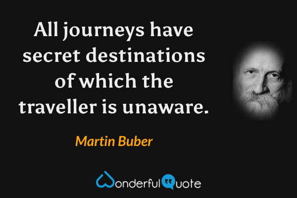 All journeys have secret destinations of which the traveller is unaware. - Martin Buber quote.
