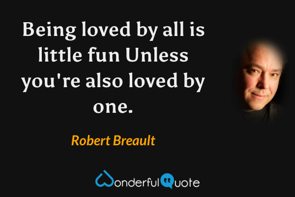 Being loved by all is little fun 
Unless you're also loved by one. - Robert Breault quote.