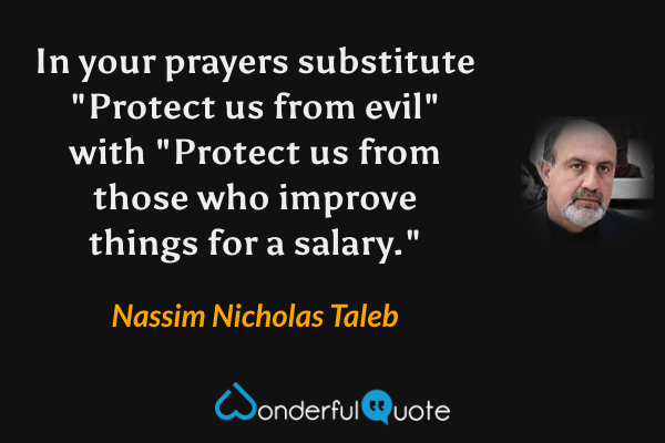 In your prayers substitute "Protect us from evil" with "Protect us from those who improve things for a salary." - Nassim Nicholas Taleb quote.