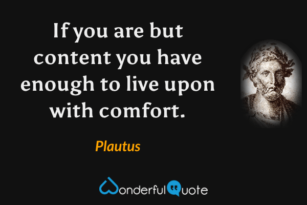 If you are but content you have enough to live upon with comfort. - Plautus quote.