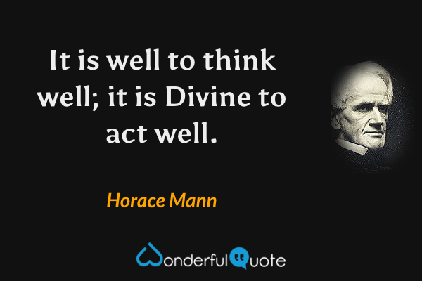It is well to think well; it is Divine to act well. - Horace Mann quote.