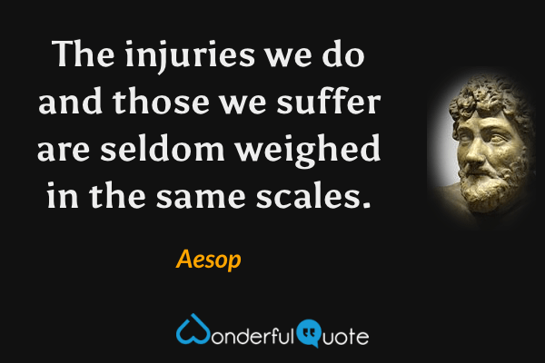 The injuries we do and those we suffer are seldom weighed in the same scales. - Aesop quote.