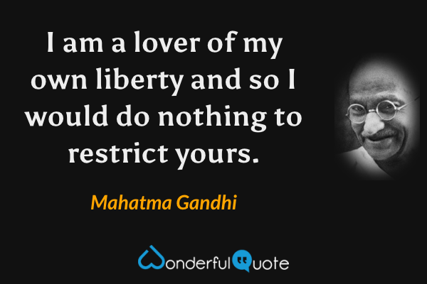 I am a lover of my own liberty and so I would do nothing to restrict yours. - Mahatma Gandhi quote.