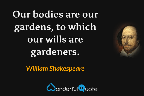 Our bodies are our gardens, to which our wills are gardeners. - William Shakespeare quote.