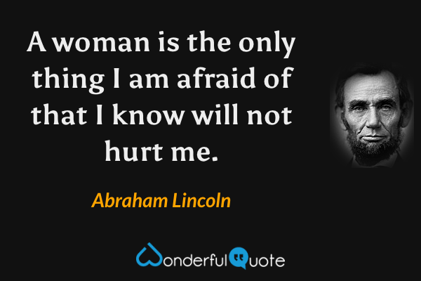 A woman is the only thing I am afraid of that I know will not hurt me. - Abraham Lincoln quote.