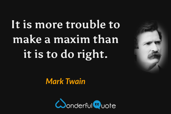 It is more trouble to make a maxim than it is to do right. - Mark Twain quote.