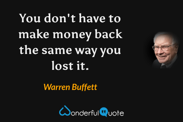 You don't have to make money back the same way you lost it. - Warren Buffett quote.