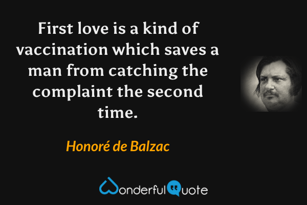 First love is a kind of vaccination which saves a man from catching the complaint the second time. - Honoré de Balzac quote.
