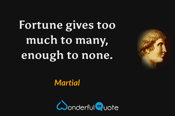 Fortune gives too much to many, enough to none. - Martial quote.
