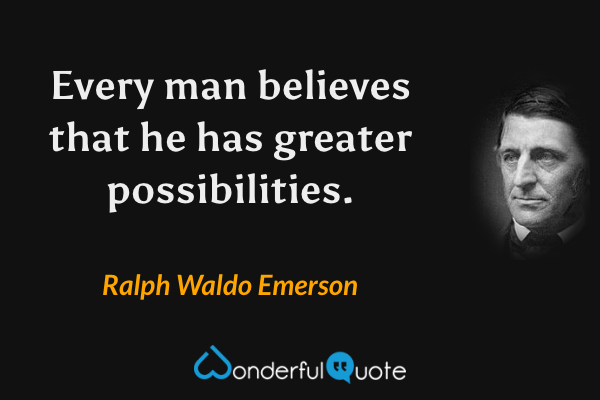 Every man believes that he has greater possibilities. - Ralph Waldo Emerson quote.