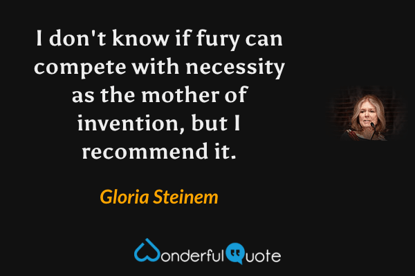 I don't know if fury can compete with necessity as the mother of invention, but I recommend it. - Gloria Steinem quote.