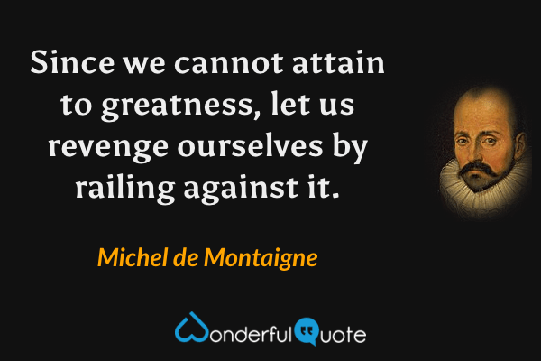 Since we cannot attain to greatness, let us revenge ourselves by railing against it. - Michel de Montaigne quote.