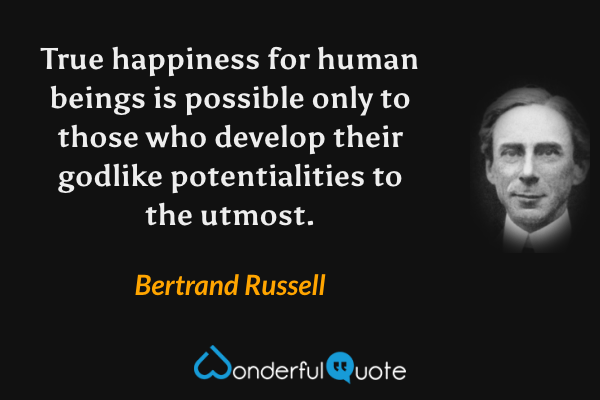 True happiness for human beings is possible only to those who develop their godlike potentialities to the utmost. - Bertrand Russell quote.