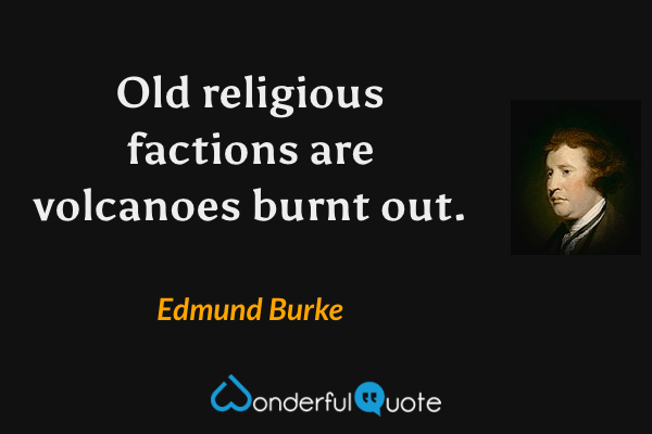 Old religious factions are volcanoes burnt out. - Edmund Burke quote.