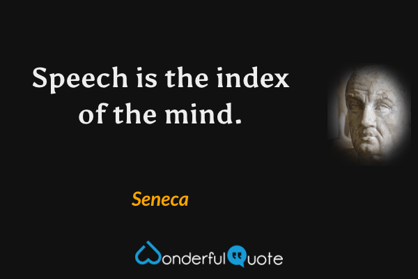 Speech is the index of the mind. - Seneca quote.
