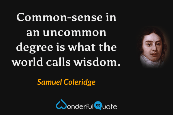 Common-sense in an uncommon degree is what the world calls wisdom. - Samuel Coleridge quote.
