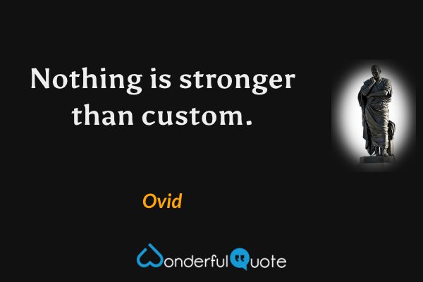 Nothing is stronger than custom. - Ovid quote.