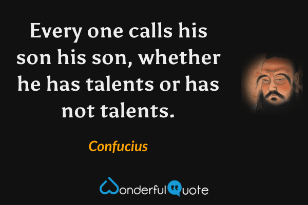 Every one calls his son his son, whether he has talents or has not talents. - Confucius quote.