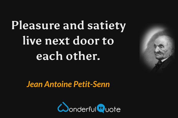 Pleasure and satiety live next door to each other. - Jean Antoine Petit-Senn quote.