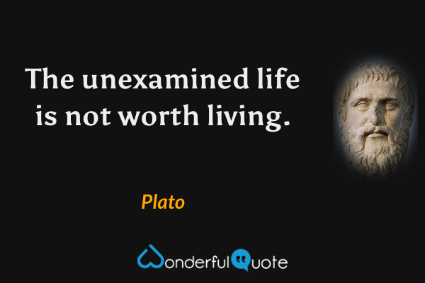 The unexamined life is not worth living. - Plato quote.