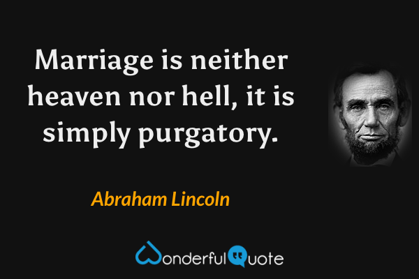 Marriage is neither heaven nor hell, it is simply purgatory. - Abraham Lincoln quote.