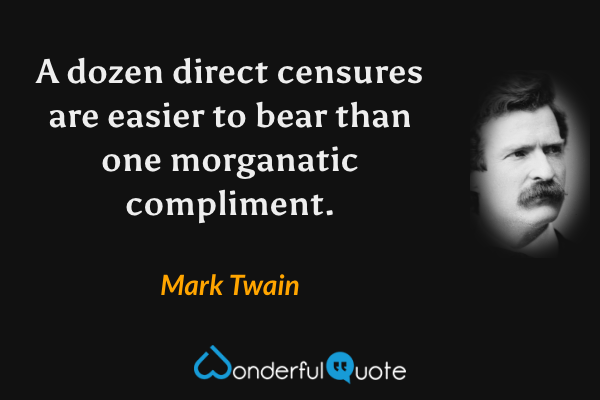 A dozen direct censures are easier to bear than one morganatic compliment. - Mark Twain quote.