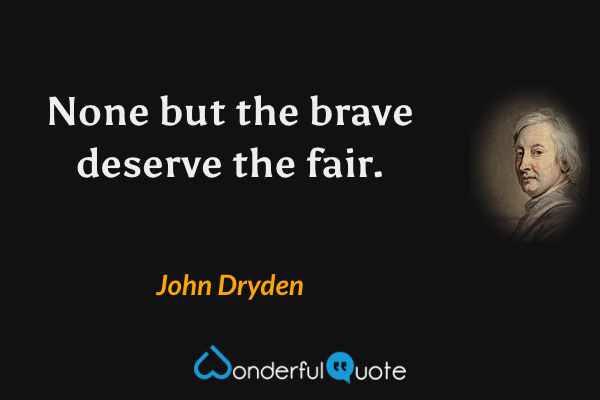 None but the brave deserve the fair. - John Dryden quote.
