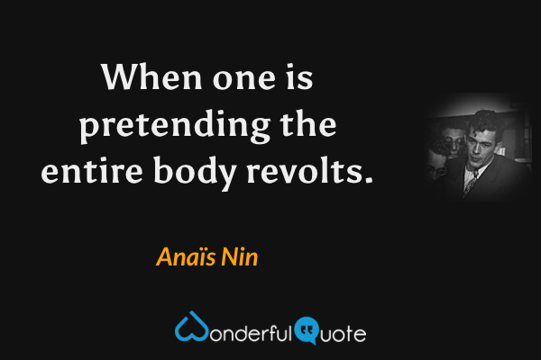 When one is pretending the entire body revolts. - Anaïs Nin quote.