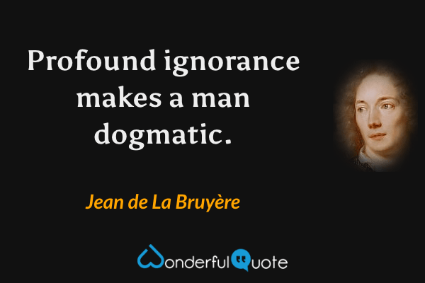 Profound ignorance makes a man dogmatic. - Jean de La Bruyère quote.