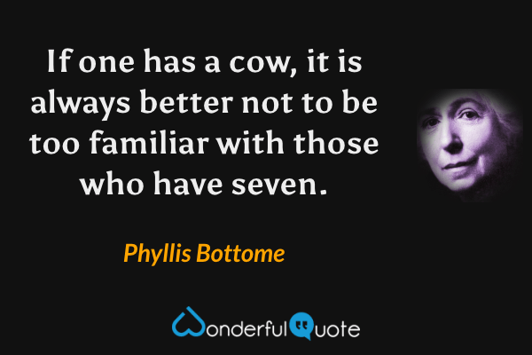 If one has a cow, it is always better not to be too familiar with those who have seven. - Phyllis Bottome quote.