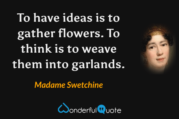 To have ideas is to gather flowers.  To think is to weave them into garlands. - Madame Swetchine quote.