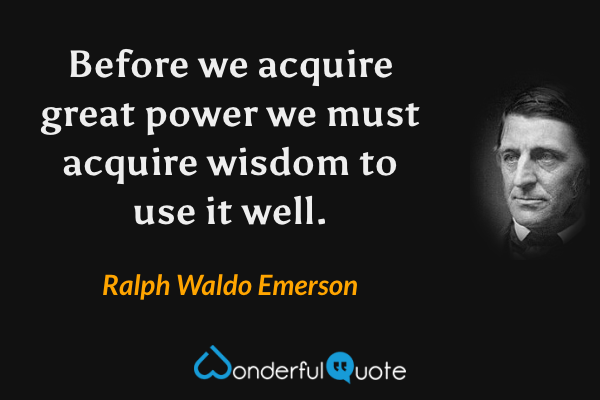 Before we acquire great power we must acquire wisdom to use it well. - Ralph Waldo Emerson quote.