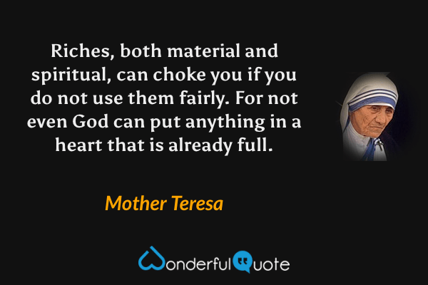 Riches, both material and spiritual, can choke you if you do not use them fairly.  For not even God can put anything in a heart that is already full. - Mother Teresa quote.