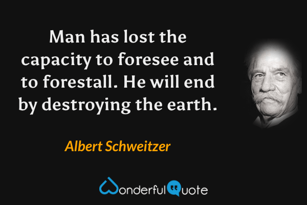 Man has lost the capacity to foresee and to forestall. He will end by destroying the earth. - Albert Schweitzer quote.