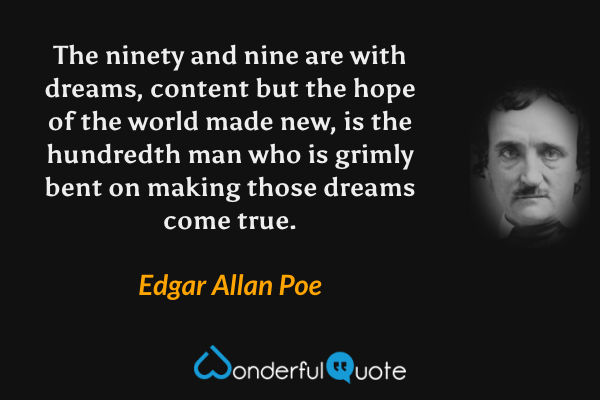 The ninety and nine are with dreams, content but the hope of the world made new, is the hundredth man who is grimly bent on making those dreams come true. - Edgar Allan Poe quote.