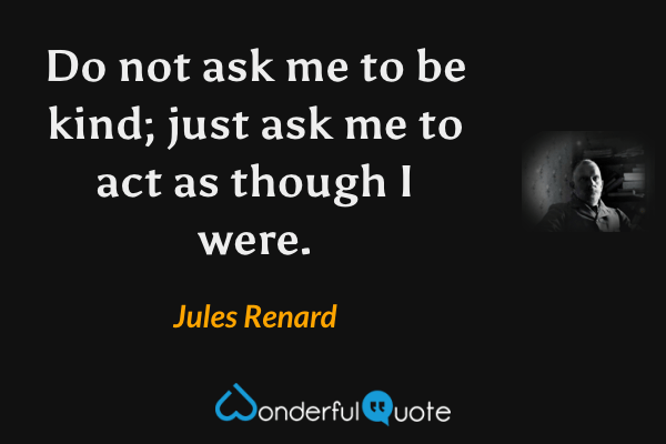 Do not ask me to be kind; just ask me to act as though I were. - Jules Renard quote.