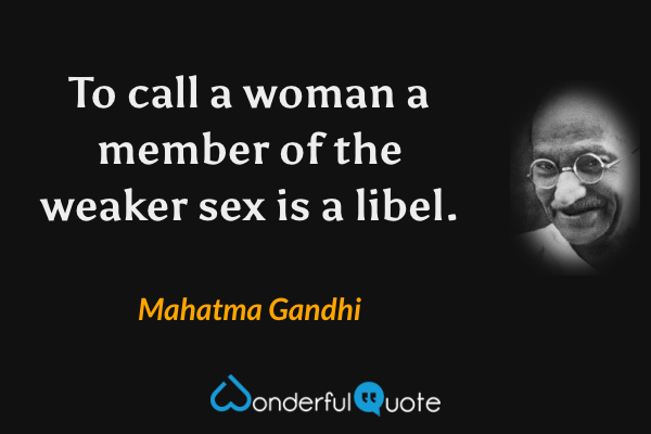 To call a woman a member of the weaker sex is a libel. - Mahatma Gandhi quote.
