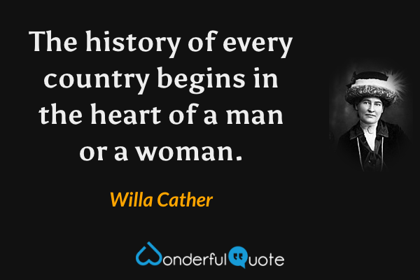 The history of every country begins in the heart of a man or a woman. - Willa Cather quote.