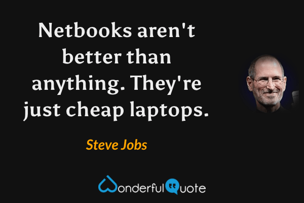 Netbooks aren't better than anything. They're just cheap laptops. - Steve Jobs quote.
