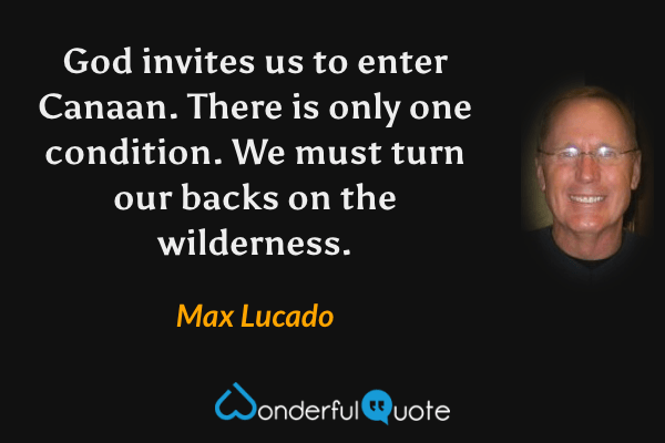 God invites us to enter Canaan. There is only one condition. We must turn our backs on the wilderness. - Max Lucado quote.