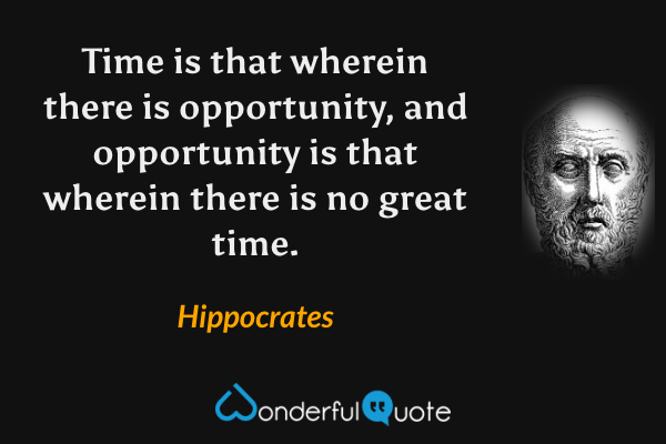 Time is that wherein there is opportunity, and opportunity is that wherein there is no great time. - Hippocrates quote.