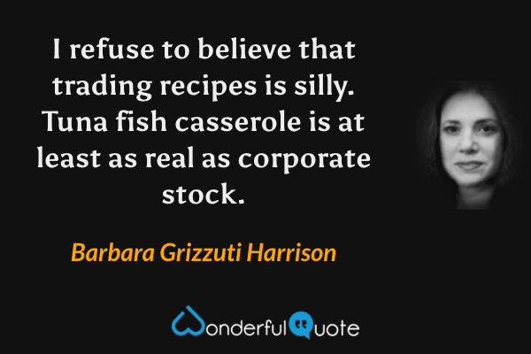 I refuse to believe that trading recipes is silly. Tuna fish casserole is at least as real as corporate stock. - Barbara Grizzuti Harrison quote.
