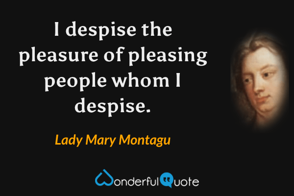 I despise the pleasure of pleasing people whom I despise. - Lady Mary Montagu quote.