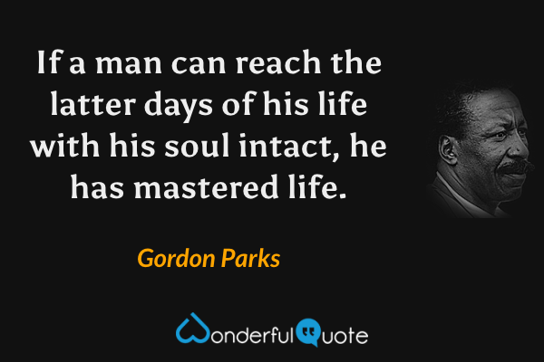 If a man can reach the latter days of his life with his soul intact, he has mastered life. - Gordon Parks quote.