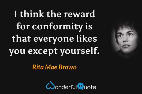I think the reward for conformity is that everyone likes you except yourself. - Rita Mae Brown quote.