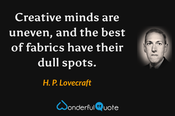 Creative minds are uneven, and the best of fabrics have their dull spots. - H. P. Lovecraft quote.
