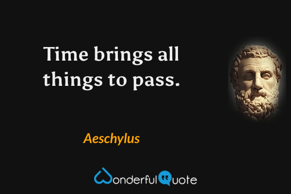 Time brings all things to pass. - Aeschylus quote.
