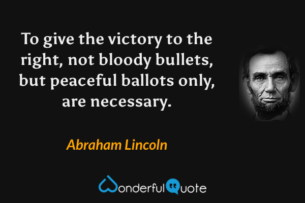 To give the victory to the right, not bloody bullets, but peaceful ballots only, are necessary. - Abraham Lincoln quote.