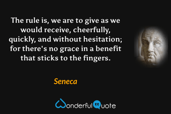 The rule is, we are to give as we would receive, cheerfully, quickly, and without hesitation; for there's no grace in a benefit that sticks to the fingers. - Seneca quote.